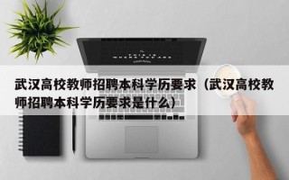 武汉高校教师招聘本科学历要求（武汉高校教师招聘本科学历要求是什么）