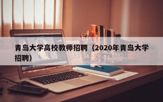 青岛大学高校教师招聘（2020年青岛大学招聘）