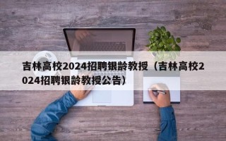 吉林高校2024招聘银龄教授（吉林高校2024招聘银龄教授公告）