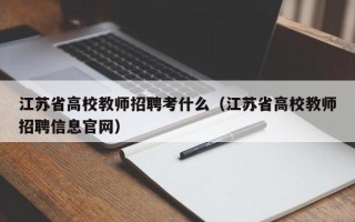 江苏省高校教师招聘考什么（江苏省高校教师招聘信息官网）