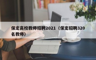保定高校教师招聘2021（保定招聘320名教师）