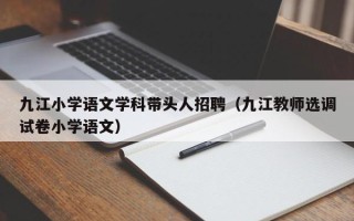 九江小学语文学科带头人招聘（九江教师选调试卷小学语文）