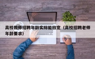 高校教师招聘年龄实际能放宽（高校招聘老师年龄要求）