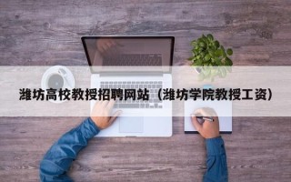 潍坊高校教授招聘网站（潍坊学院教授工资）