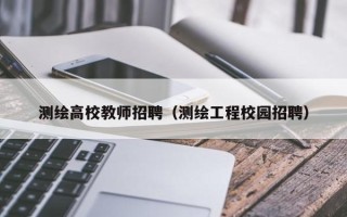 测绘高校教师招聘（测绘工程校园招聘）