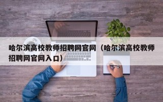 哈尔滨高校教师招聘网官网（哈尔滨高校教师招聘网官网入口）