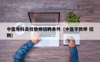 中医外科高校教师招聘条件（中医学教师 招聘）