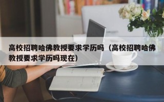 高校招聘哈佛教授要求学历吗（高校招聘哈佛教授要求学历吗现在）