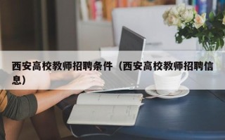 西安高校教师招聘条件（西安高校教师招聘信息）