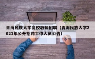 青海民族大学高校教师招聘（青海民族大学2021年公开招聘工作人员公告）