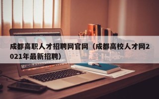 成都高职人才招聘网官网（成都高校人才网2021年最新招聘）