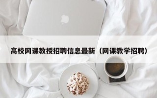 高校网课教授招聘信息最新（网课教学招聘）