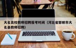 大名高校教师招聘报考时间（河北省邯郸市大名县教师招聘）