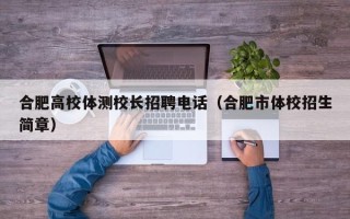 合肥高校体测校长招聘电话（合肥市体校招生简章）