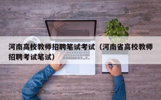 河南高校教师招聘笔试考试（河南省高校教师招聘考试笔试）
