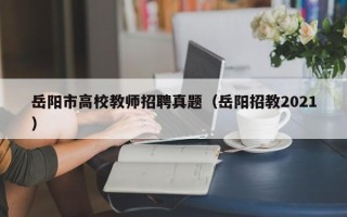 岳阳市高校教师招聘真题（岳阳招教2021）