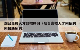 烟台高校人才网招聘网（烟台高校人才网招聘网最新招聘）