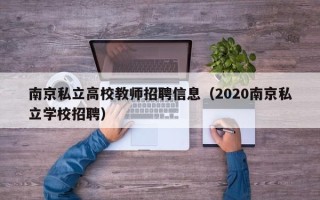 南京私立高校教师招聘信息（2020南京私立学校招聘）