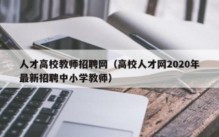 人才高校教师招聘网（高校人才网2020年最新招聘中小学教师）