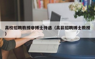 高校招聘教授非博士待遇（高薪招聘博士教授）