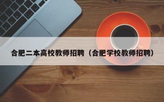 合肥二本高校教师招聘（合肥学校教师招聘）