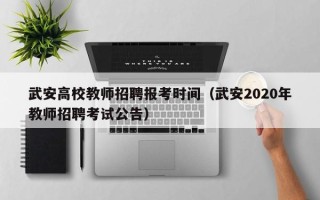 武安高校教师招聘报考时间（武安2020年教师招聘考试公告）