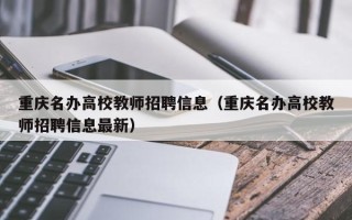 重庆名办高校教师招聘信息（重庆名办高校教师招聘信息最新）