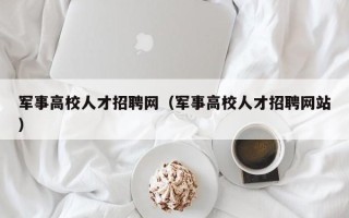 军事高校人才招聘网（军事高校人才招聘网站）