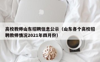 高校教师山东招聘信息公示（山东各个高校招聘教师情况2021年四月份）