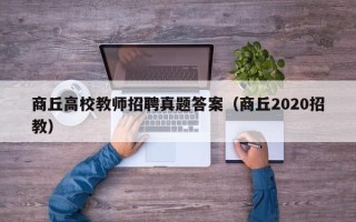 商丘高校教师招聘真题答案（商丘2020招教）