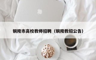 铜陵市高校教师招聘（铜陵教招公告）