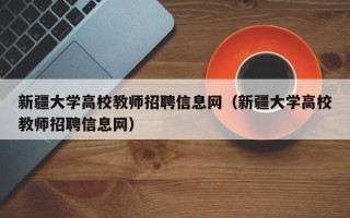 新疆大学高校教师招聘信息网（新疆大学高校教师招聘信息网）