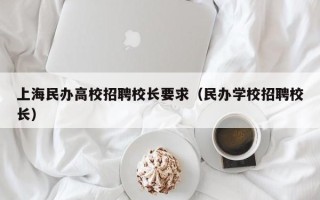 上海民办高校招聘校长要求（民办学校招聘校长）
