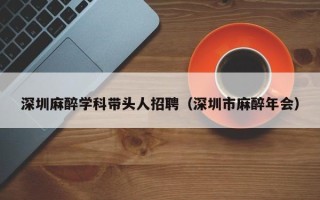 深圳麻醉学科带头人招聘（深圳市麻醉年会）