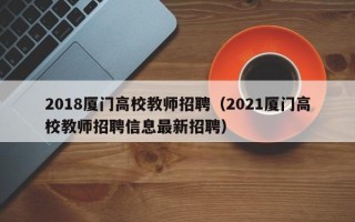 2018厦门高校教师招聘（2021厦门高校教师招聘信息最新招聘）