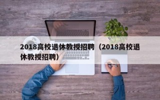2018高校退休教授招聘（2018高校退休教授招聘）