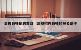 高校教师招聘套路（高校招聘教师的报名条件）