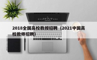 2018全国高校教授招聘（2021中国高校教师招聘）