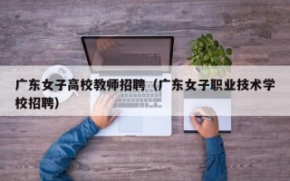 广东女子高校教师招聘（广东女子职业技术学校招聘）