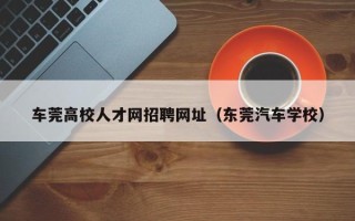 车莞高校人才网招聘网址（东莞汽车学校）