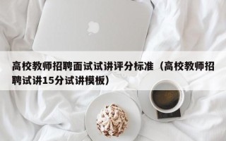 高校教师招聘面试试讲评分标准（高校教师招聘试讲15分试讲模板）