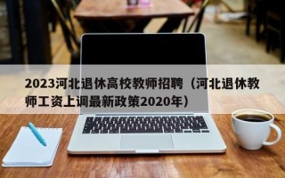 2023河北退休高校教师招聘（河北退休教师工资上调最新政策2020年）