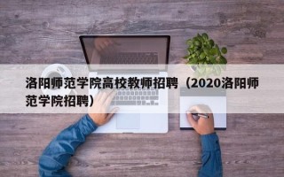 洛阳师范学院高校教师招聘（2020洛阳师范学院招聘）