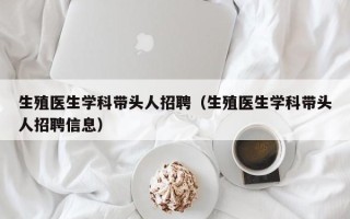 生殖医生学科带头人招聘（生殖医生学科带头人招聘信息）
