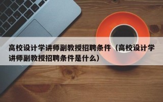 高校设计学讲师副教授招聘条件（高校设计学讲师副教授招聘条件是什么）