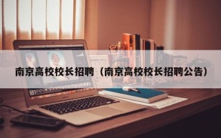 南京高校校长招聘（南京高校校长招聘公告）
