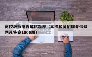 高校教师招聘笔试题库（高校教师招聘考试试题及答案1000题）