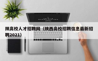 陕高校人才招聘网（陕西高校招聘信息最新招聘2021）