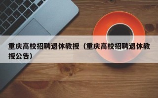 重庆高校招聘退休教授（重庆高校招聘退休教授公告）