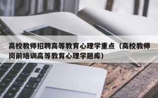 高校教师招聘高等教育心理学重点（高校教师岗前培训高等教育心理学题库）